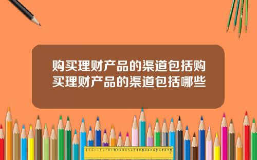 购买理财产品的渠道包括购买理财产品的渠道包括哪些