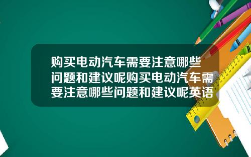 购买电动汽车需要注意哪些问题和建议呢购买电动汽车需要注意哪些问题和建议呢英语