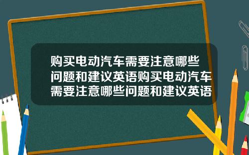 购买电动汽车需要注意哪些问题和建议英语购买电动汽车需要注意哪些问题和建议英语翻译