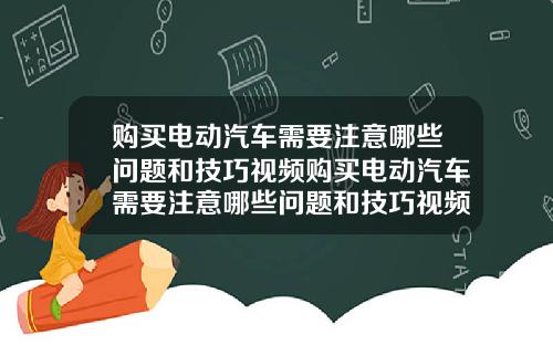 购买电动汽车需要注意哪些问题和技巧视频购买电动汽车需要注意哪些问题和技巧视频讲解