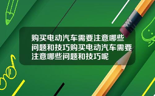 购买电动汽车需要注意哪些问题和技巧购买电动汽车需要注意哪些问题和技巧呢