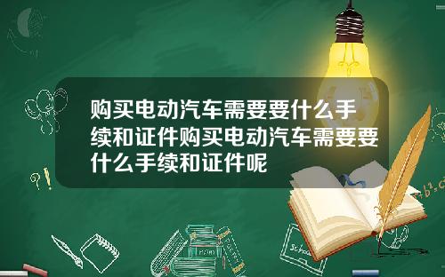 购买电动汽车需要要什么手续和证件购买电动汽车需要要什么手续和证件呢