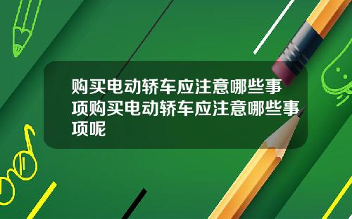 购买电动轿车应注意哪些事项购买电动轿车应注意哪些事项呢