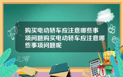 购买电动轿车应注意哪些事项问题购买电动轿车应注意哪些事项问题呢