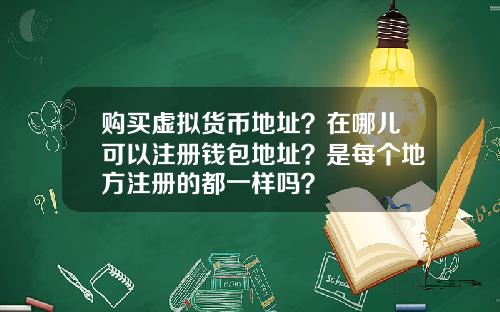 购买虚拟货币地址？在哪儿可以注册钱包地址？是每个地方注册的都一样吗？
