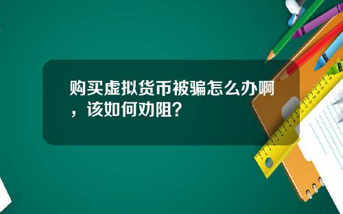 购买虚拟货币被骗怎么办啊，该如何劝阻？