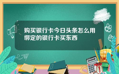 购买银行卡今日头条怎么用绑定的银行卡买东西
