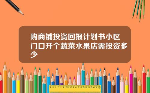 购商铺投资回报计划书小区门口开个蔬菜水果店需投资多少