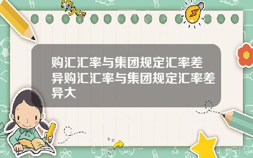 购汇汇率与集团规定汇率差异购汇汇率与集团规定汇率差异大