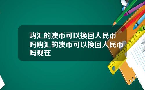 购汇的澳币可以换回人民币吗购汇的澳币可以换回人民币吗现在