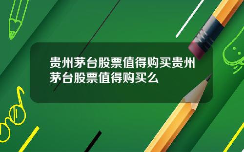 贵州茅台股票值得购买贵州茅台股票值得购买么
