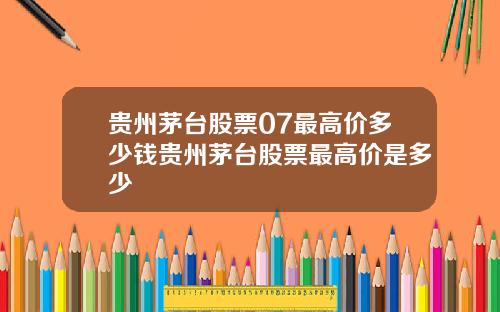 贵州茅台股票07最高价多少钱贵州茅台股票最高价是多少