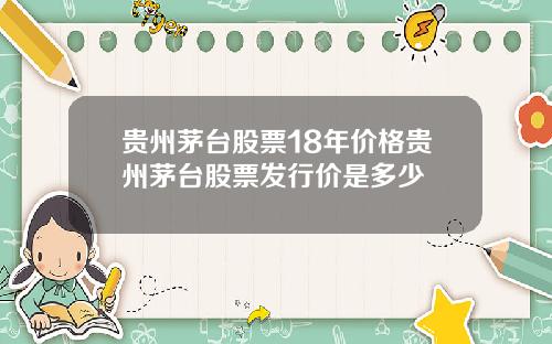 贵州茅台股票18年价格贵州茅台股票发行价是多少