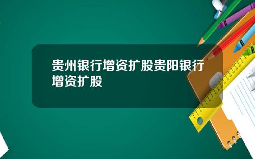 贵州银行增资扩股贵阳银行增资扩股