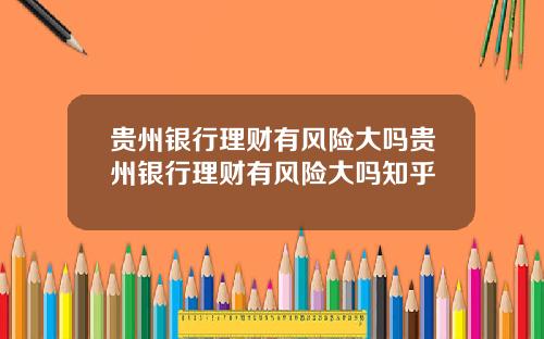 贵州银行理财有风险大吗贵州银行理财有风险大吗知乎
