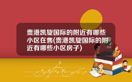 贵港凯旋国际的附近有哪些小区在售(贵港凯旋国际的附近有哪些小区房子)