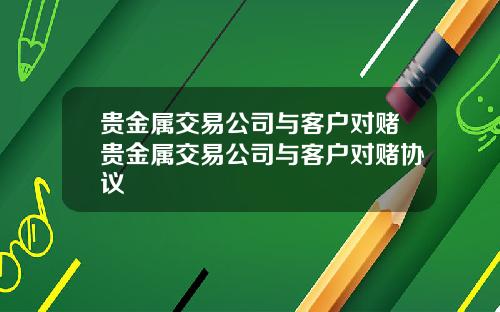贵金属交易公司与客户对赌贵金属交易公司与客户对赌协议