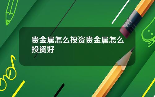 贵金属怎么投资贵金属怎么投资好