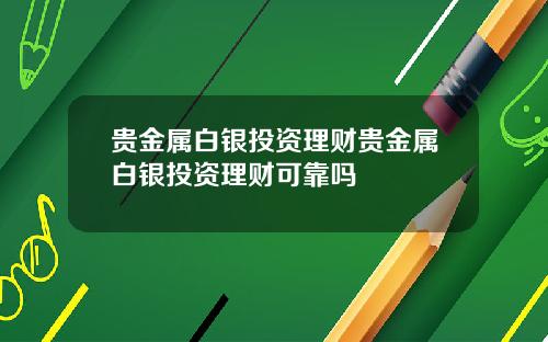 贵金属白银投资理财贵金属白银投资理财可靠吗
