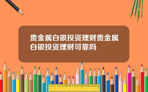 贵金属白银投资理财贵金属白银投资理财可靠吗