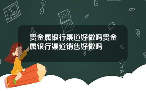 贵金属银行渠道好做吗贵金属银行渠道销售好做吗