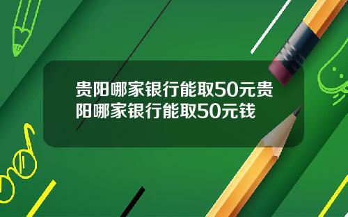 贵阳哪家银行能取50元贵阳哪家银行能取50元钱