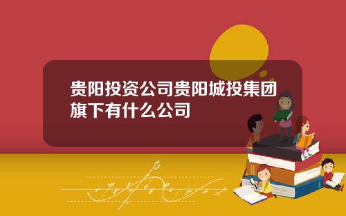 贵阳投资公司贵阳城投集团旗下有什么公司