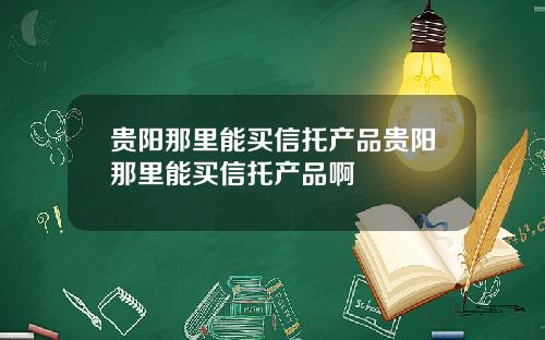 贵阳那里能买信托产品贵阳那里能买信托产品啊