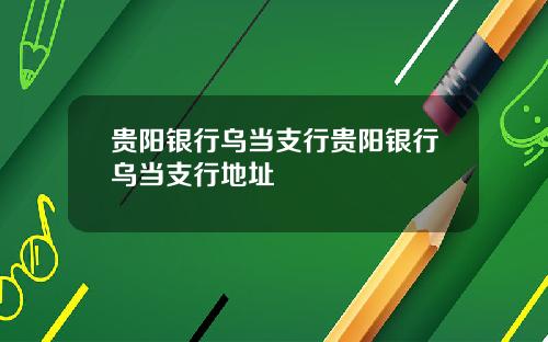 贵阳银行乌当支行贵阳银行乌当支行地址
