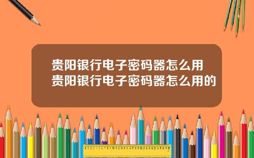 贵阳银行电子密码器怎么用贵阳银行电子密码器怎么用的