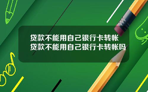 贷款不能用自己银行卡转帐贷款不能用自己银行卡转帐吗