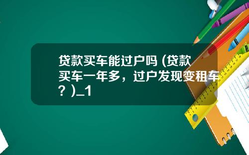 贷款买车能过户吗 (贷款买车一年多，过户发现变租车？)_1