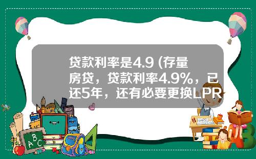 贷款利率是4.9 (存量房贷，贷款利率4.9%，已还5年，还有必要更换LPR浮动利率吗？)_1