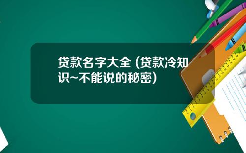 贷款名字大全 (贷款冷知识~不能说的秘密)