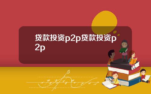 贷款投资p2p贷款投资p2p