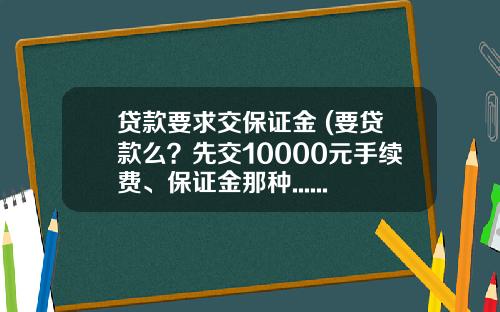 贷款要求交保证金 (要贷款么？先交10000元手续费、保证金那种......)_1