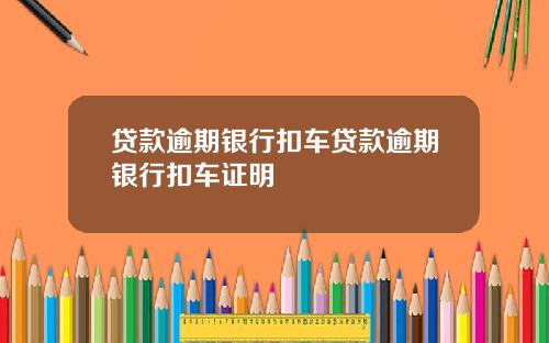 贷款逾期银行扣车贷款逾期银行扣车证明