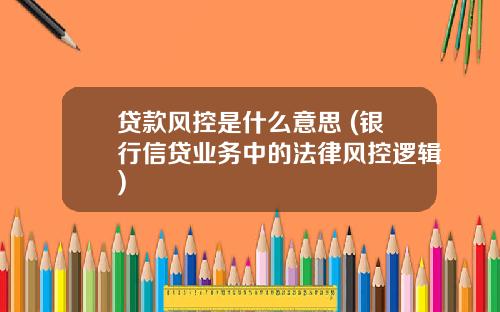 贷款风控是什么意思 (银行信贷业务中的法律风控逻辑)