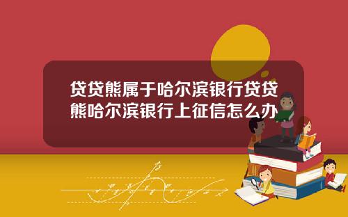 贷贷熊属于哈尔滨银行贷贷熊哈尔滨银行上征信怎么办