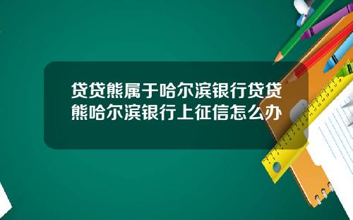 贷贷熊属于哈尔滨银行贷贷熊哈尔滨银行上征信怎么办