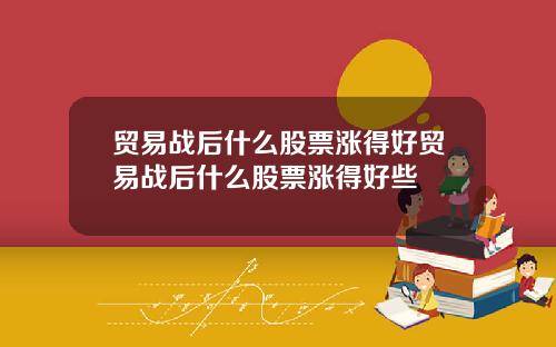 贸易战后什么股票涨得好贸易战后什么股票涨得好些