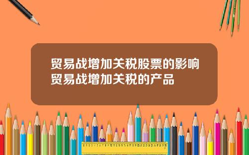 贸易战增加关税股票的影响贸易战增加关税的产品