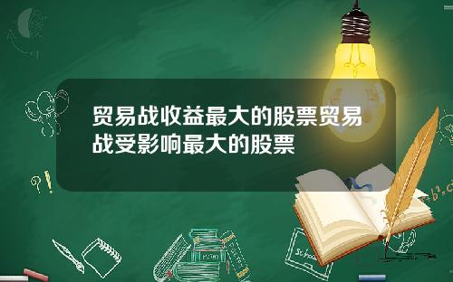 贸易战收益最大的股票贸易战受影响最大的股票