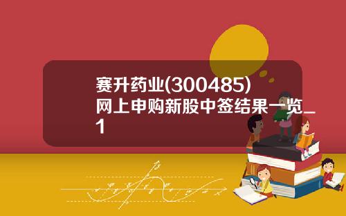 赛升药业(300485)网上申购新股中签结果一览_1