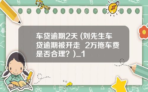 车贷逾期2天 (刘先生车贷逾期被开走  2万拖车费是否合理？)_1