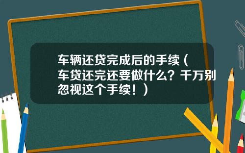 车辆还贷完成后的手续 (车贷还完还要做什么？千万别忽视这个手续！)