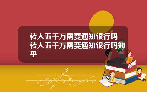 转入五千万需要通知银行吗转入五千万需要通知银行吗知乎