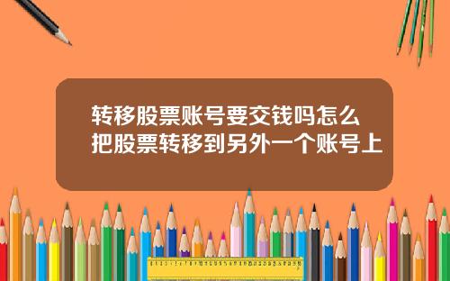 转移股票账号要交钱吗怎么把股票转移到另外一个账号上