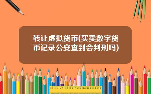转让虚拟货币(买卖数字货币记录公安查到会判刑吗)