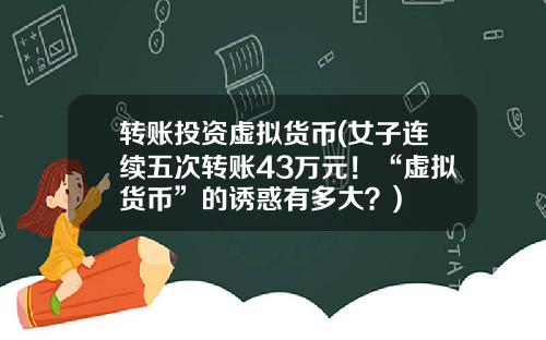 转账投资虚拟货币(女子连续五次转账43万元！“虚拟货币”的诱惑有多大？)